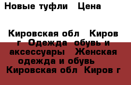 Новые туфли › Цена ­ 500 - Кировская обл., Киров г. Одежда, обувь и аксессуары » Женская одежда и обувь   . Кировская обл.,Киров г.